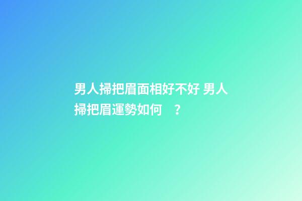 男人掃把眉面相好不好 男人掃把眉運勢如何？